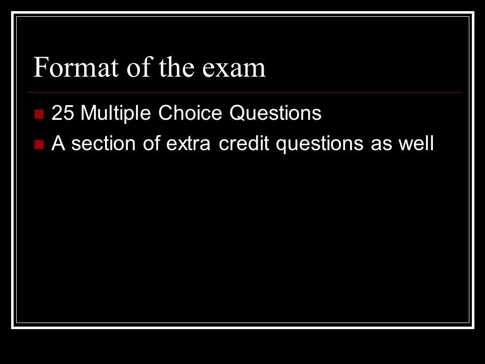 Format of the exam 25 Multiple Choice Questions A section of extra credit questions as well