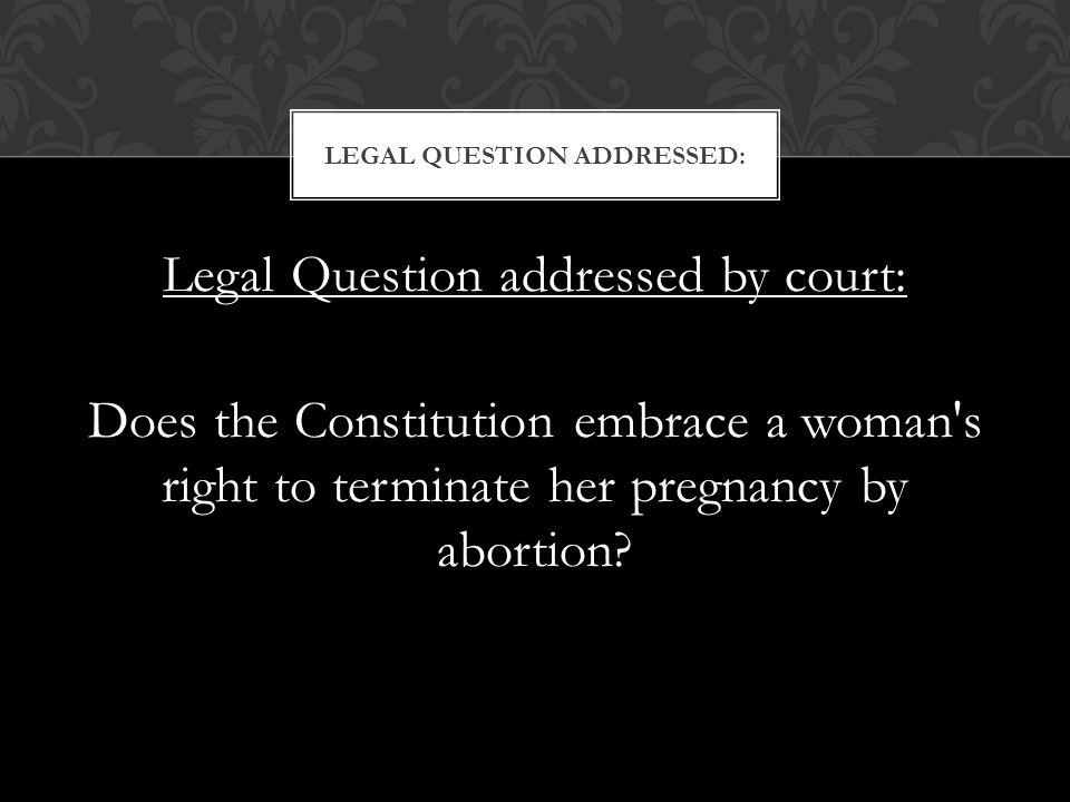 Legal Question addressed by court: Does the Constitution embrace a woman s right to terminate her pregnancy by abortion.
