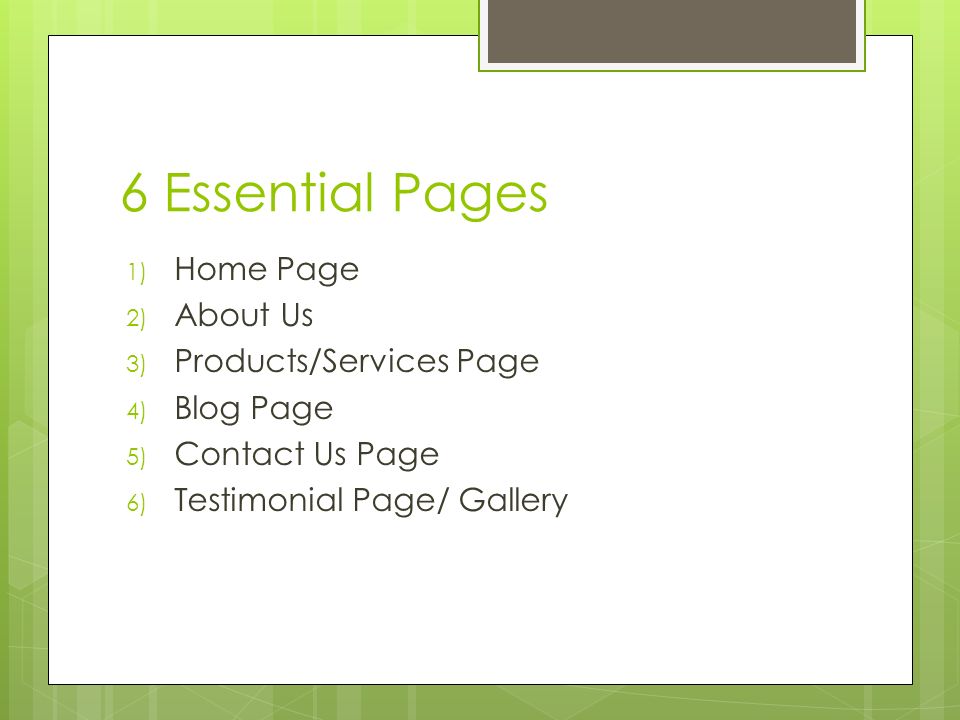 6 Essential Pages 1) Home Page 2) About Us 3) Products/Services Page 4) Blog Page 5) Contact Us Page 6) Testimonial Page/ Gallery
