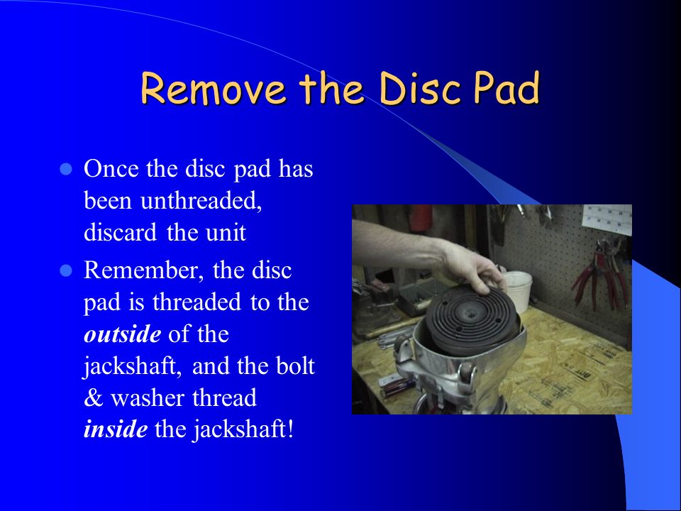 Remove the Disc Pad Once the disc pad has been unthreaded, discard the unit Remember, the disc pad is threaded to the outside of the jackshaft, and the bolt & washer thread inside the jackshaft!