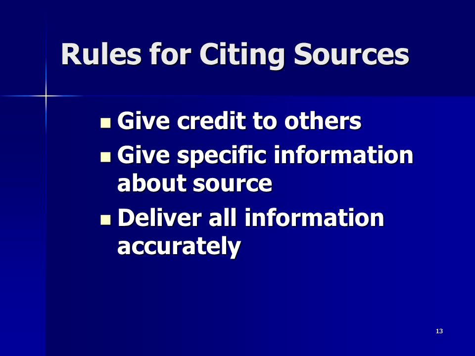 13 Rules for Citing Sources Give credit to others Give credit to others Give specific information about source Give specific information about source Deliver all information accurately Deliver all information accurately