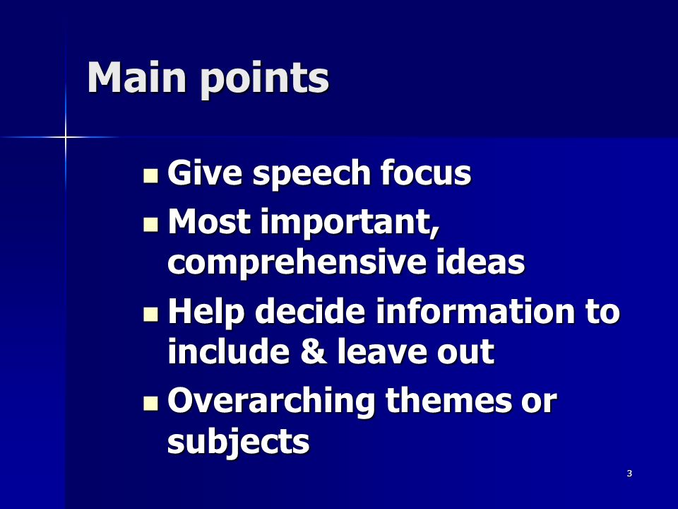 3 Main points Give speech focus Give speech focus Most important, comprehensive ideas Most important, comprehensive ideas Help decide information to include & leave out Help decide information to include & leave out Overarching themes or subjects Overarching themes or subjects