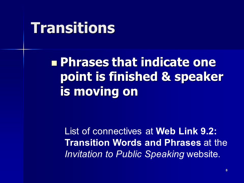 8 Transitions Phrases that indicate one point is finished & speaker is moving on Phrases that indicate one point is finished & speaker is moving on List of connectives at Web Link 9.2: Transition Words and Phrases at the Invitation to Public Speaking website.