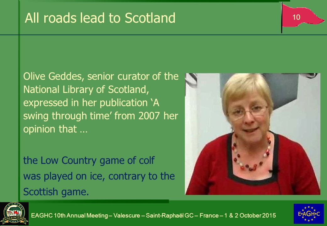 All roads lead to Scotland Olive Geddes, senior curator of the National Library of Scotland, expressed in her publication ‘A swing through time’ from 2007 her opinion that … the Low Country game of colf was played on ice, contrary to the Scottish game.