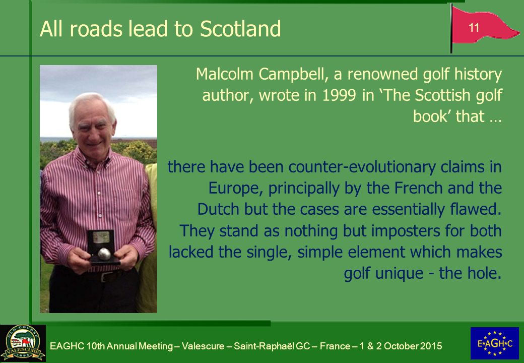 All roads lead to Scotland Malcolm Campbell, a renowned golf history author, wrote in 1999 in ‘The Scottish golf book’ that … there have been counter-evolutionary claims in Europe, principally by the French and the Dutch but the cases are essentially flawed.