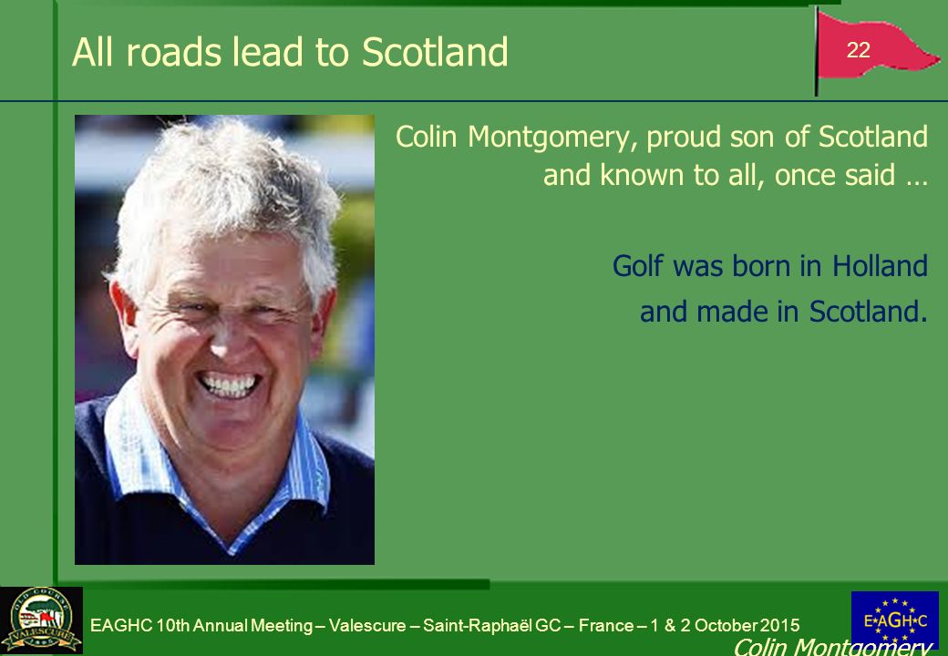 All roads lead to Scotland Colin Montgomery, proud son of Scotland and known to all, once said … Golf was born in Holland and made in Scotland.