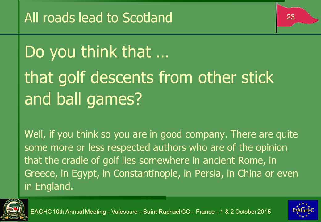 All roads lead to Scotland Do you think that … that golf descents from other stick and ball games.