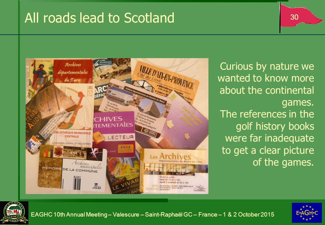 All roads lead to Scotland 30 EAGHC 10th Annual Meeting – Valescure – Saint-Raphaël GC – France – 1 & 2 October 2015 Curious by nature we wanted to know more about the continental games.