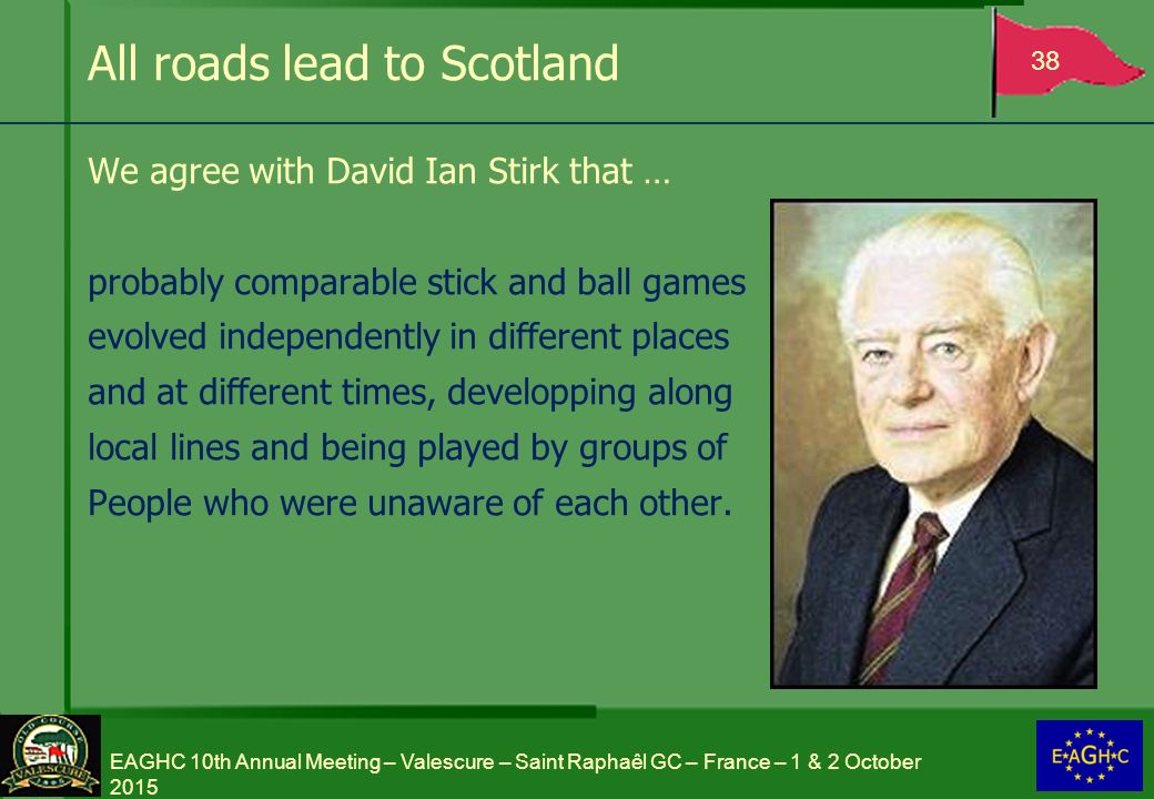 All roads lead to Scotland We agree with David Ian Stirk that … probably comparable stick and ball games evolved independently in different places and at different times, developping along local lines and being played by groups of People who were unaware of each other.