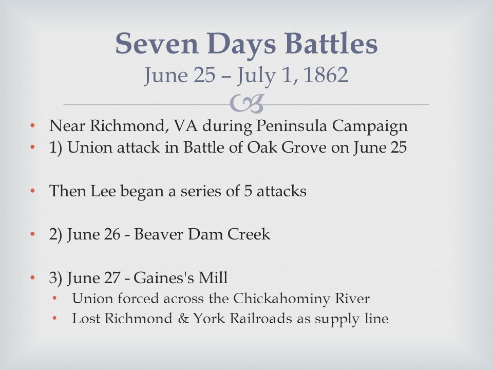  Near Richmond, VA during Peninsula Campaign 1) Union attack in Battle of Oak Grove on June 25 Then Lee began a series of 5 attacks 2) June 26 - Beaver Dam Creek 3) June 27 - Gaines s Mill Union forced across the Chickahominy River Lost Richmond & York Railroads as supply line Seven Days Battles June 25 – July 1, 1862