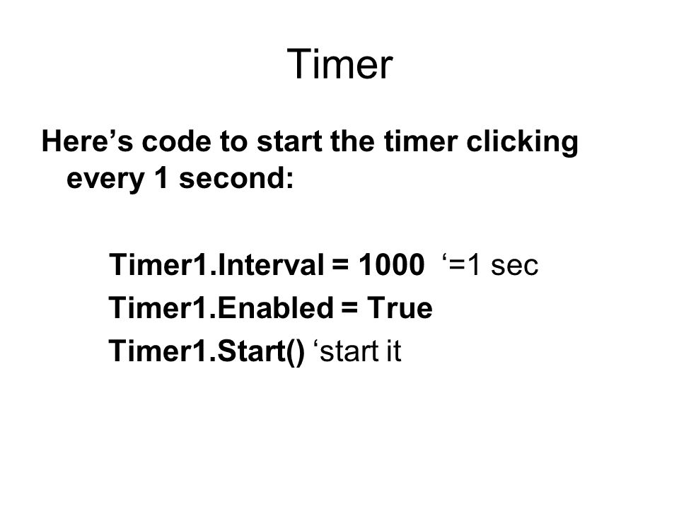 Timer Here’s code to start the timer clicking every 1 second: Timer1.Interval = 1000 ‘=1 sec Timer1.Enabled = True Timer1.Start() ‘start it