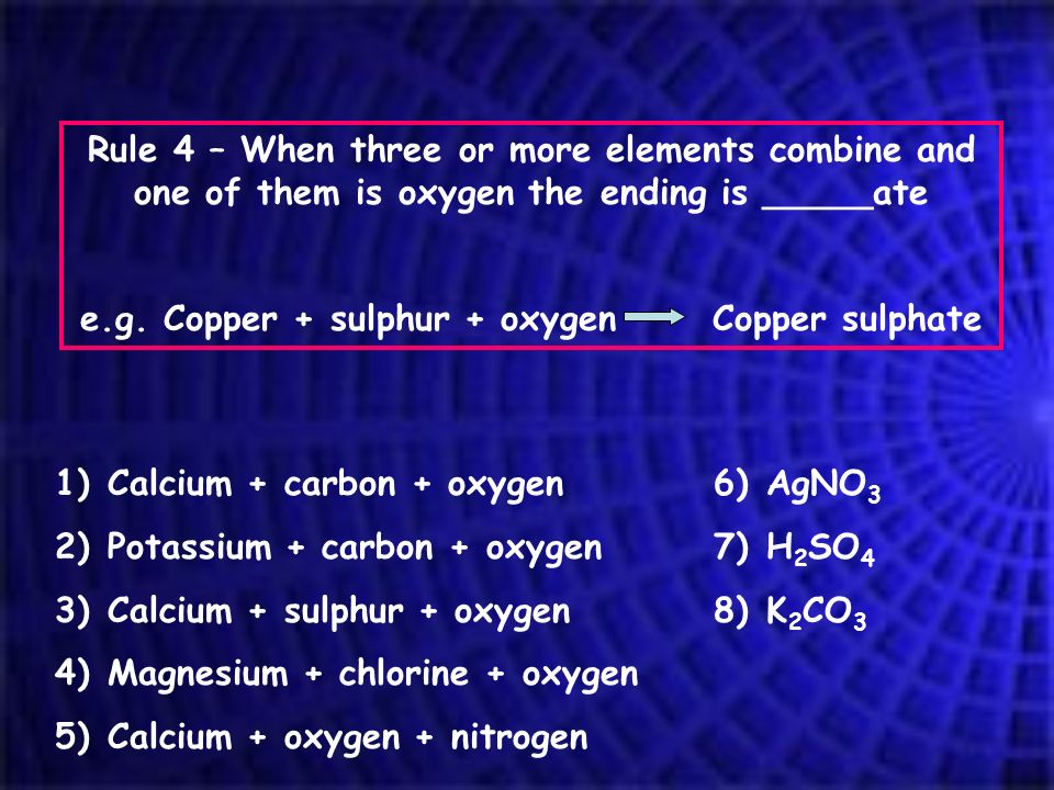 Rule 4 – When three or more elements combine and one of them is oxygen the ending is _____ate e.g.