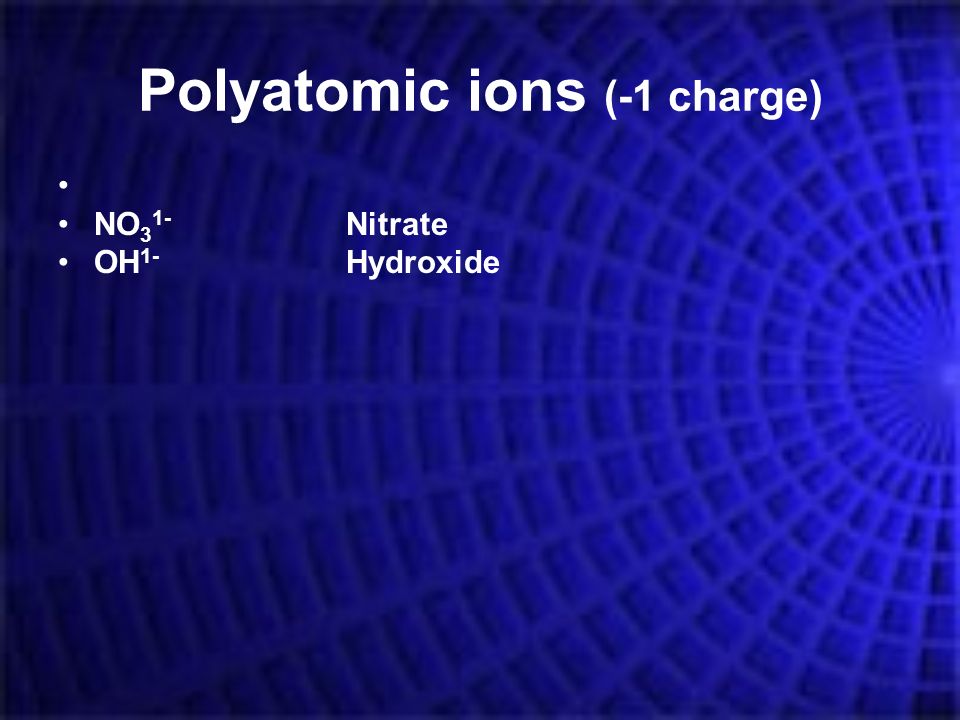 Polyatomic ions (-1 charge) NO 3 1- Nitrate OH 1- Hydroxide