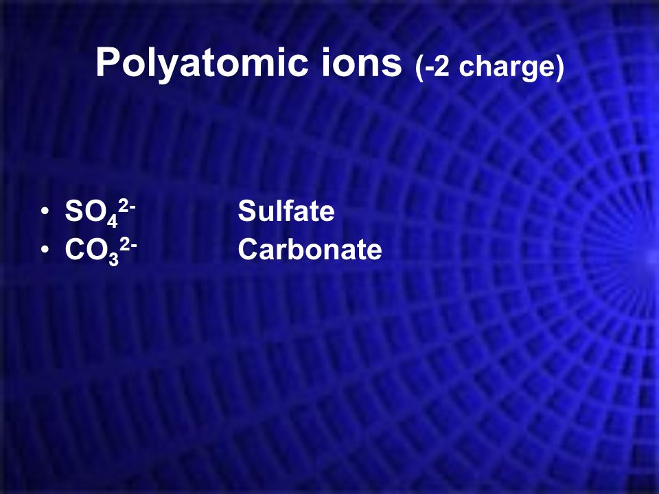 Polyatomic ions (-2 charge) SO 4 2- Sulfate CO 3 2- Carbonate