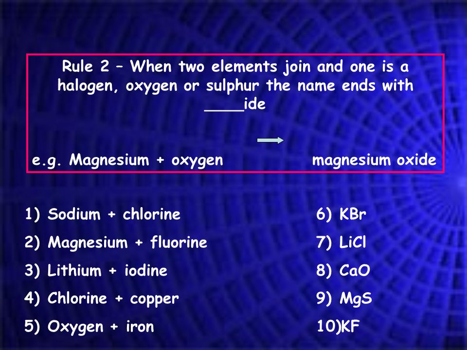 Rule 2 – When two elements join and one is a halogen, oxygen or sulphur the name ends with ____ide e.g.