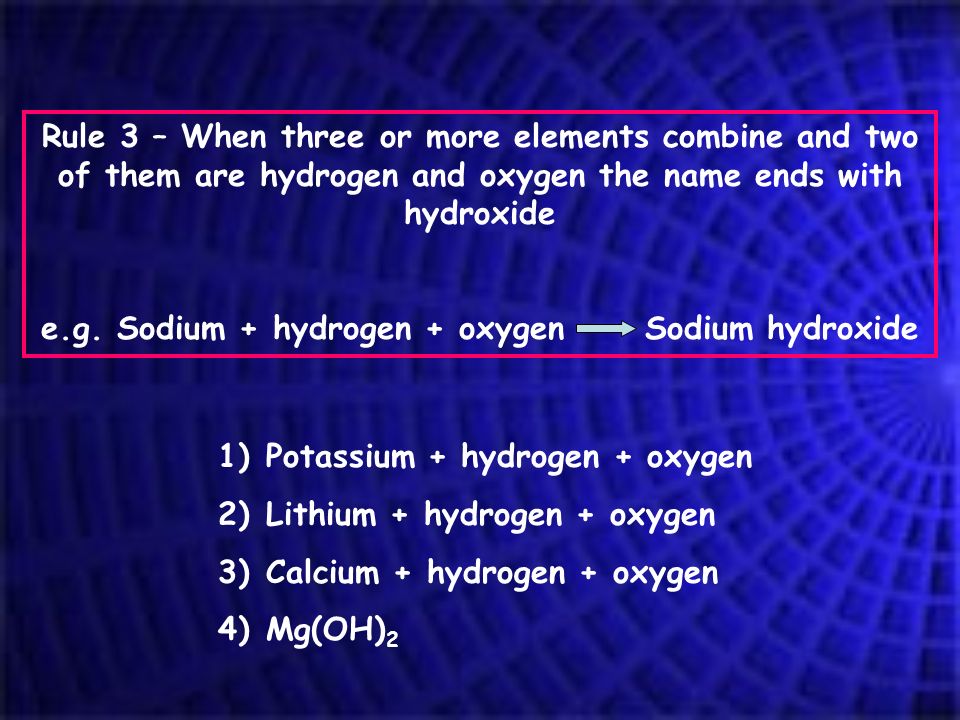 Rule 3 – When three or more elements combine and two of them are hydrogen and oxygen the name ends with hydroxide e.g.