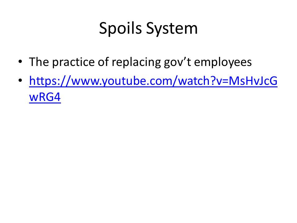 Spoils System The practice of replacing gov’t employees   v=MsHvJcG wRG4   v=MsHvJcG wRG4