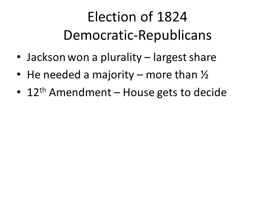 Election of 1824 Democratic-Republicans Jackson won a plurality – largest share He needed a majority – more than ½ 12 th Amendment – House gets to decide
