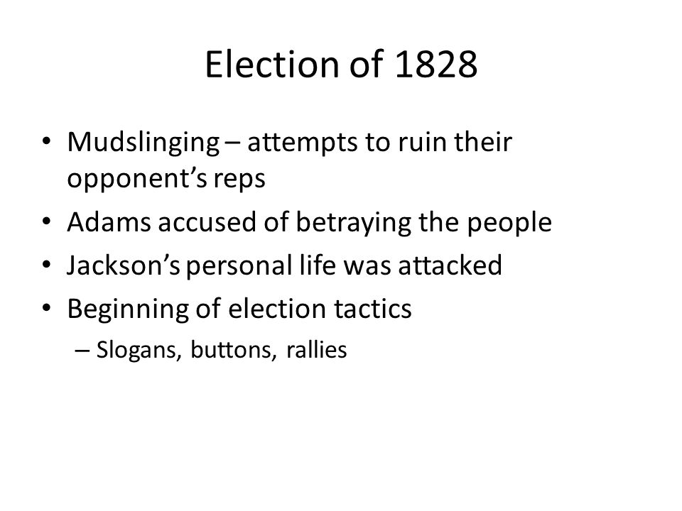 Election of 1828 Mudslinging – attempts to ruin their opponent’s reps Adams accused of betraying the people Jackson’s personal life was attacked Beginning of election tactics – Slogans, buttons, rallies