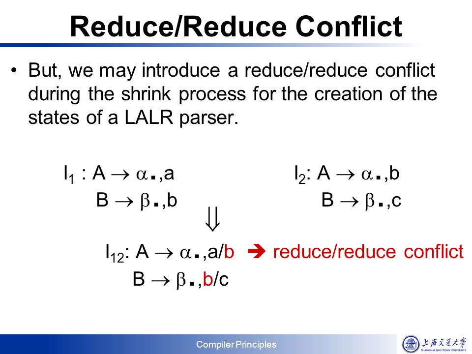 Compiler Principles Reduce/Reduce Conflict But, we may introduce a reduce/reduce conflict during the shrink process for the creation of the states of a LALR parser.