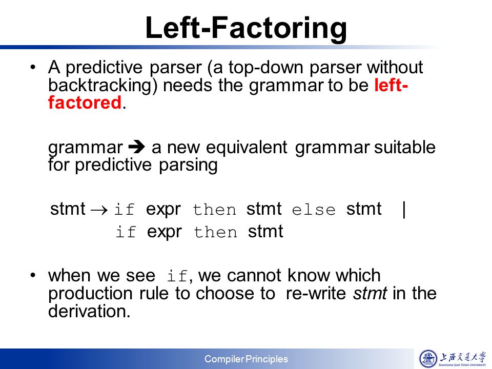 Compiler Principles Left-Factoring A predictive parser (a top-down parser without backtracking) needs the grammar to be left- factored.