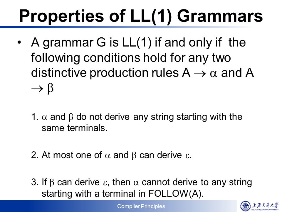 Compiler Principles Properties of LL(1) Grammars A grammar G is LL(1) if and only if the following conditions hold for any two distinctive production rules A   and A   1.