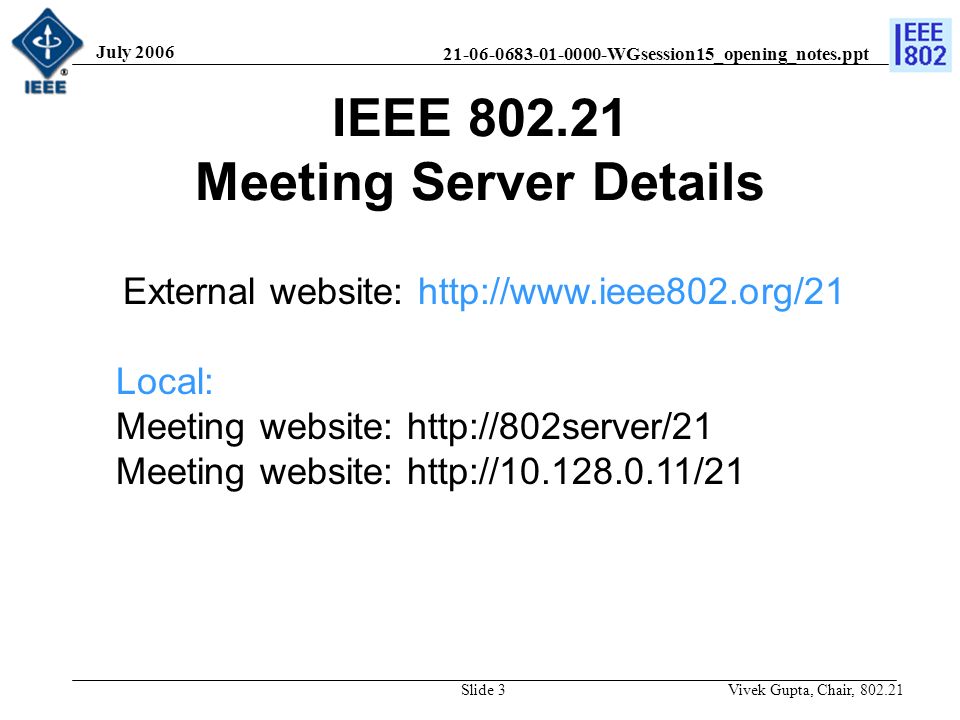 WGsession15_opening_notes.ppt July 2006 Vivek Gupta, Chair, Slide 3 IEEE Meeting Server Details External website:   Local: Meeting website:   Meeting website: