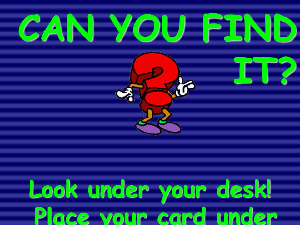 CAN YOU FIND IT Look under your desk! Place your card under the correct property on the board!