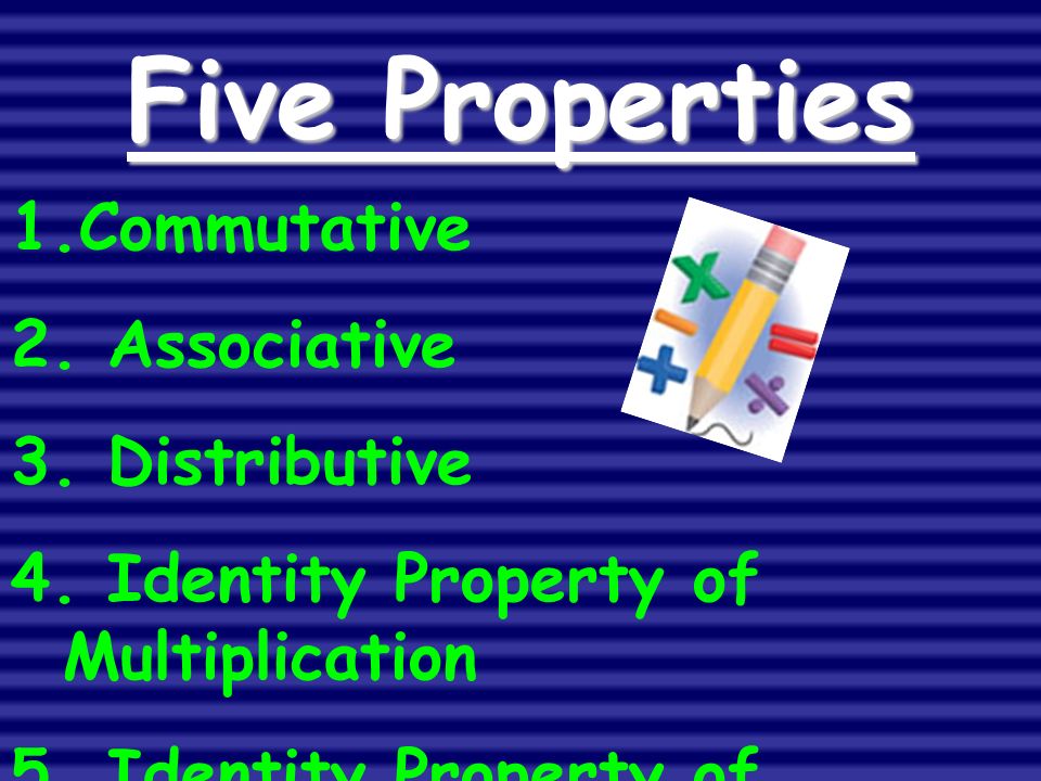 Five Properties 1.Commutative 2. Associative 3. Distributive 4.