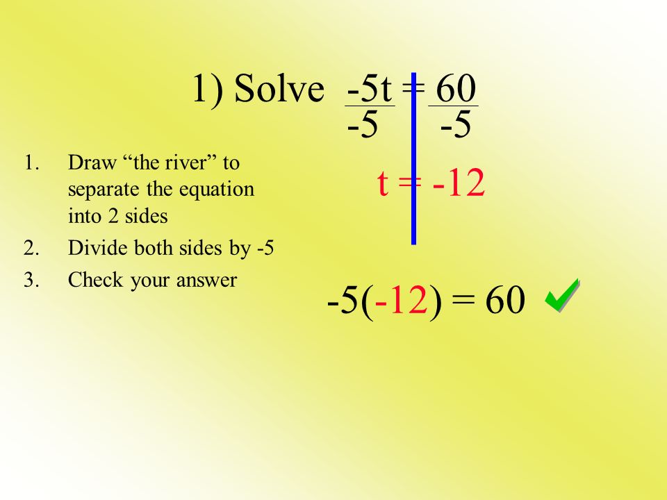 1) Solve -5t = t = (-12) = 60 1.Draw the river to separate the equation into 2 sides 2.Divide both sides by -5 3.Check your answer