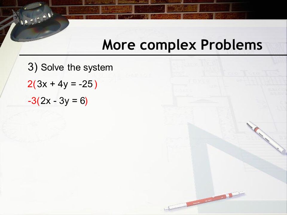 More complex Problems 3x + 4y = -25 2x - 3y = 6 2( ) -3( ) 3) Solve the system