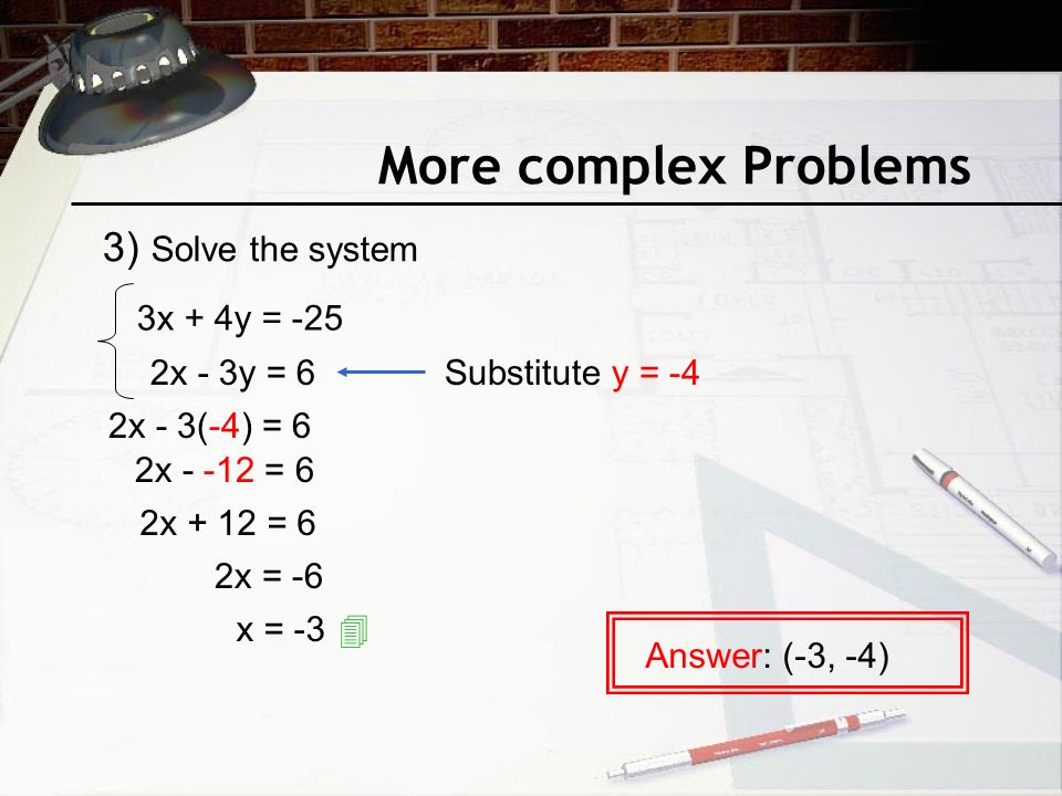 More complex Problems 3x + 4y = -25 2x - 3y = 6Substitute y = -4 2x - 3(-4) = 6 2x = 6 2x + 12 = 6 2x = -6 x = -3  Answer: (-3, -4) 3) Solve the system