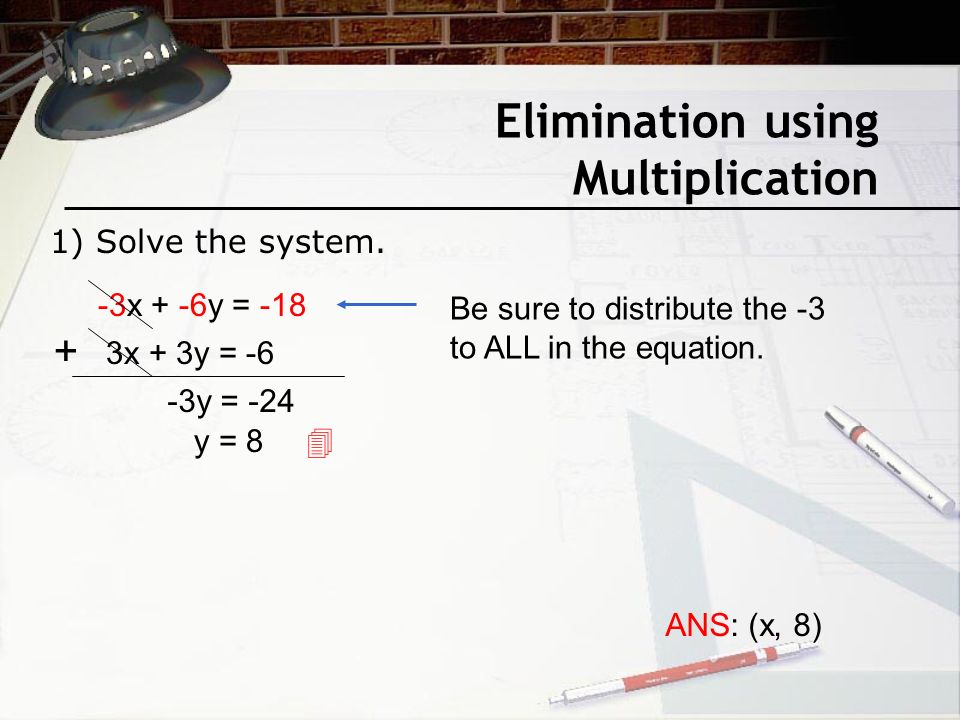 Elimination using Multiplication -3x + -6y = -18 3x + 3y = y = -24 y = 8 ANS: (x, 8)  Be sure to distribute the -3 to ALL in the equation.