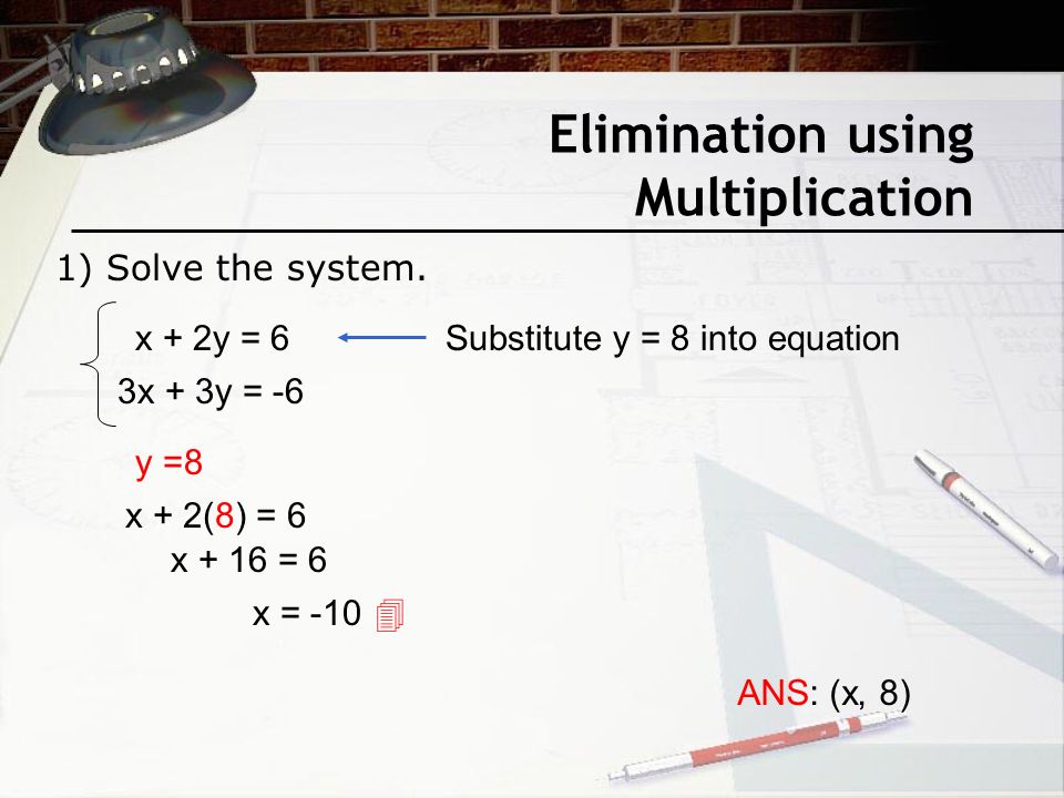 Elimination using Multiplication x + 2y = 6 3x + 3y = -6 ANS: (x, 8) Substitute y = 8 into equation y =8 x + 2(8) = 6 x + 16 = 6 x = -10  1) Solve the system.