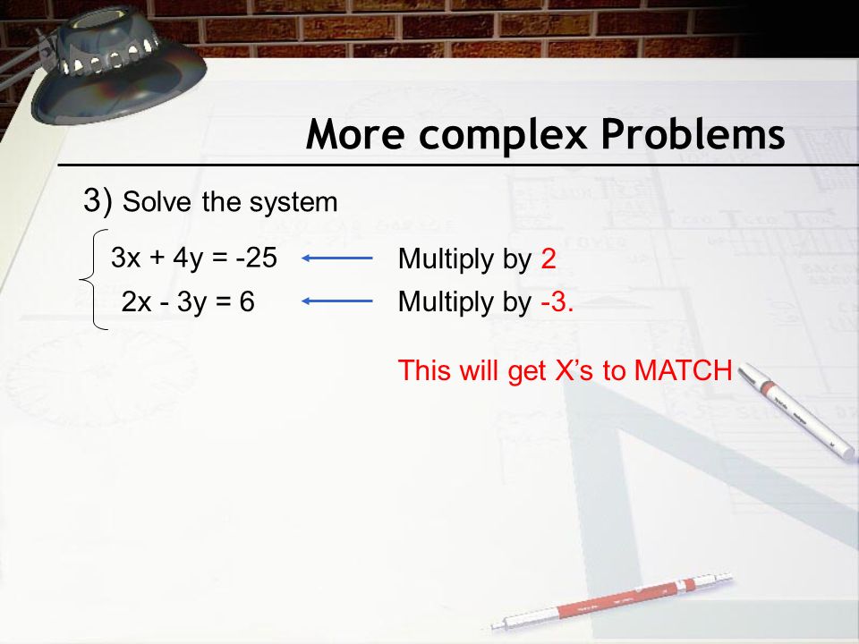 More complex Problems 3x + 4y = -25 2x - 3y = 6 Multiply by 2 Multiply by -3.