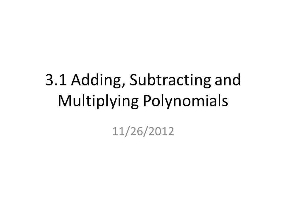 3.1 Adding, Subtracting and Multiplying Polynomials 11/26/2012
