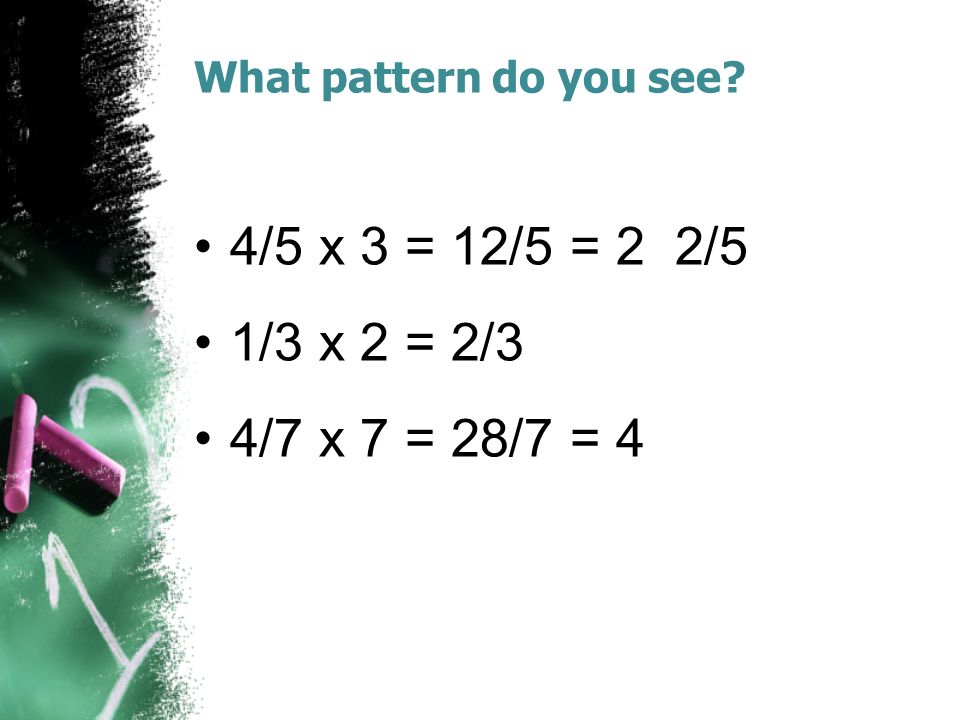What pattern do you see 4/5 x 3 = 12/5 = 2 2/5 1/3 x 2 = 2/3 4/7 x 7 = 28/7 = 4