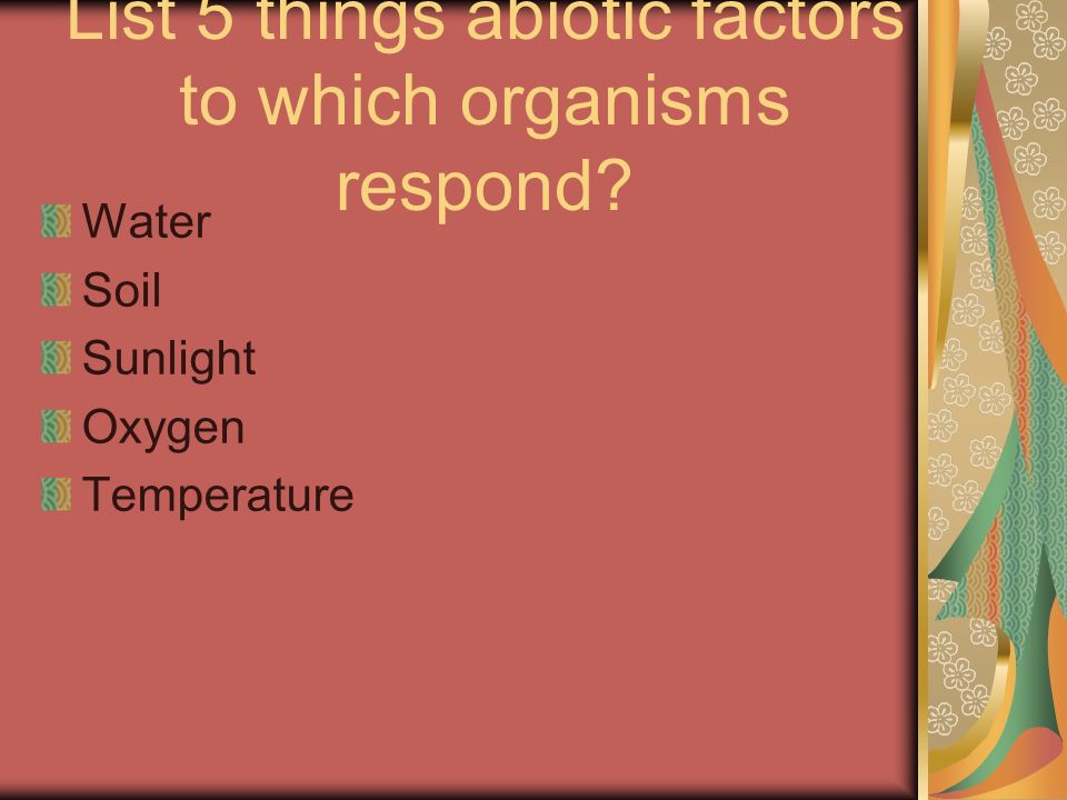 List 5 things abiotic factors to which organisms respond Water Soil Sunlight Oxygen Temperature