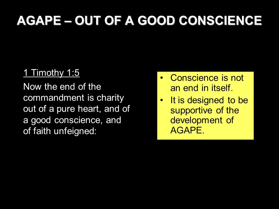 AGAPE – OUT OF A GOOD CONSCIENCE 1 Timothy 1:5 Now the end of the commandment is charity out of a pure heart, and of a good conscience, and of faith unfeigned: Conscience is not an end in itself.