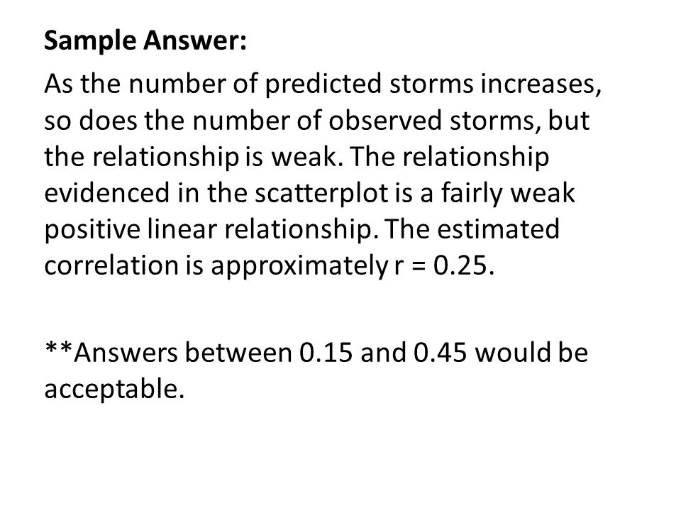 Sample Answer:As the number of predicted storms increases,so does the number of observed storms, butthe relationship is weak.