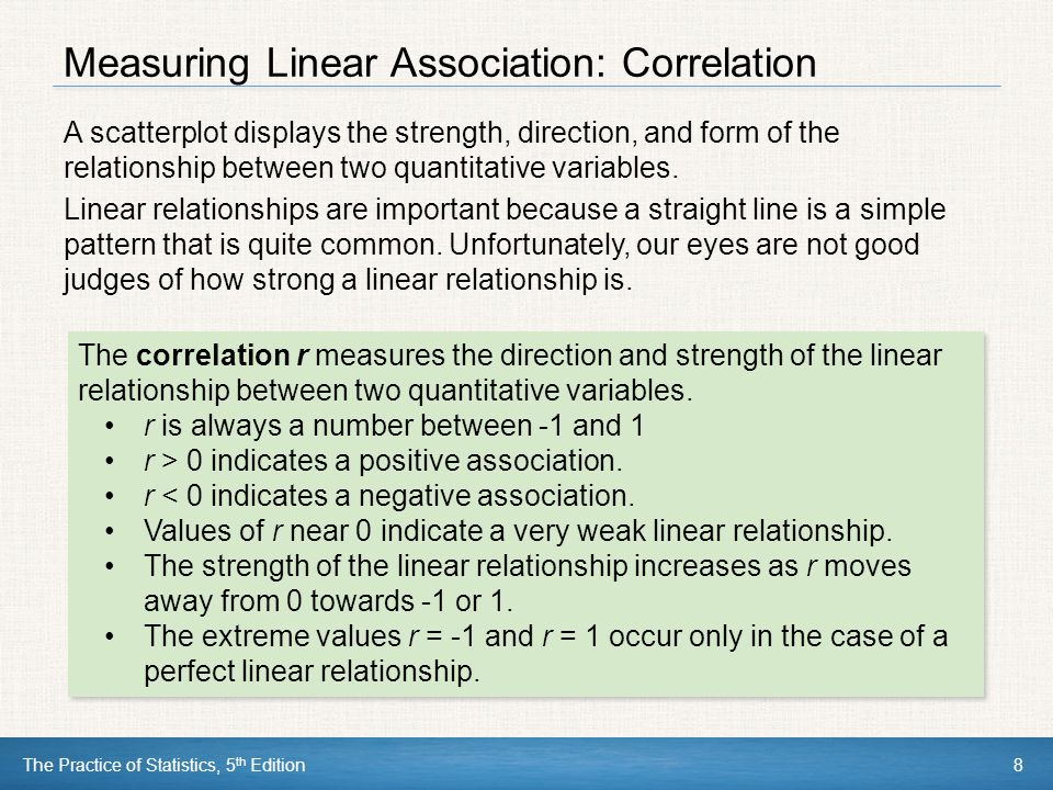The Practice of Statistics, 5 th Edition8 Measuring Linear Association: Correlation A scatterplot displays the strength, direction, and form of the relationship between two quantitative variables.