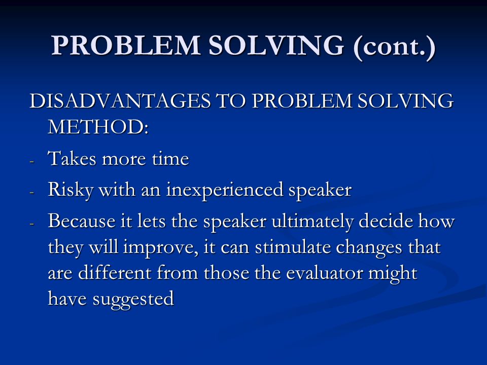 PROBLEM SOLVING (cont.) DISADVANTAGES TO PROBLEM SOLVING METHOD: - Takes more time - Risky with an inexperienced speaker - Because it lets the speaker ultimately decide how they will improve, it can stimulate changes that are different from those the evaluator might have suggested