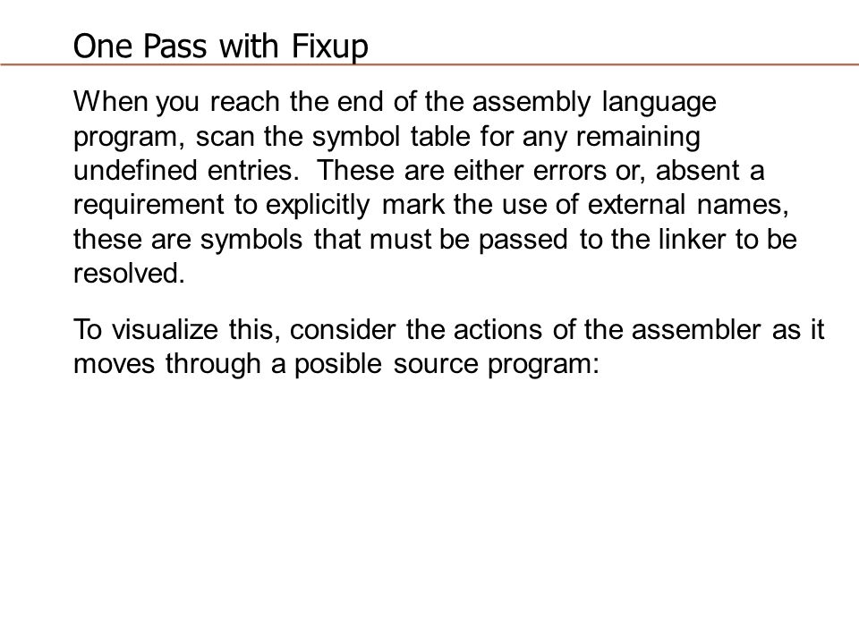 One Pass with Fixup When you reach the end of the assembly language program, scan the symbol table for any remaining undefined entries.