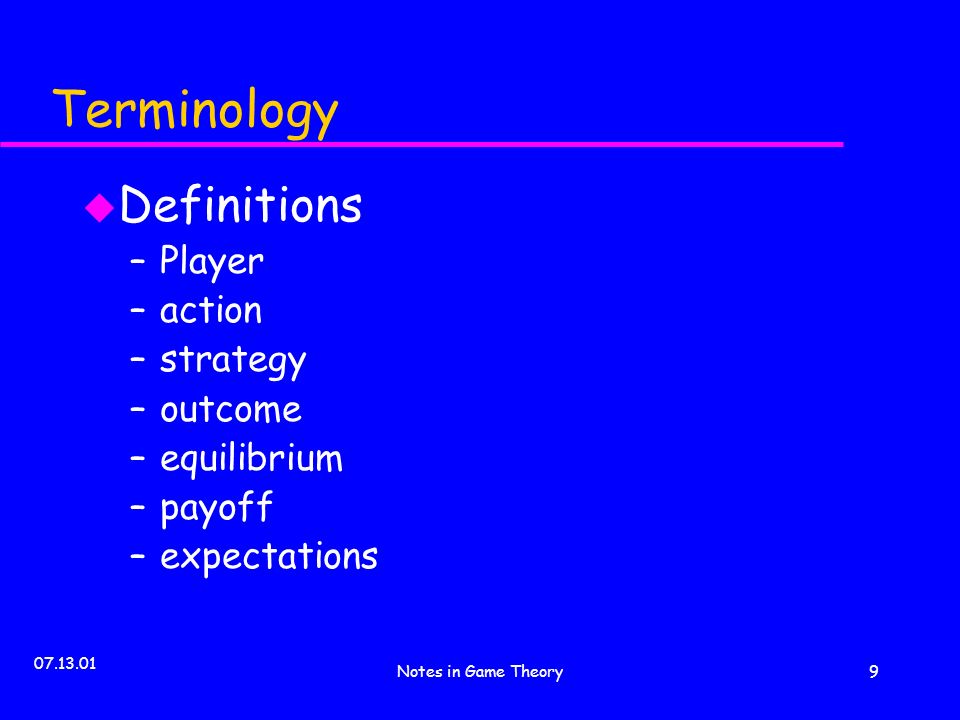 Notes in Game Theory9 Terminology u Definitions –Player –action –strategy –outcome –equilibrium –payoff –expectations