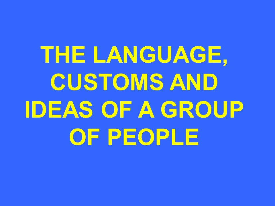 THE LANGUAGE, CUSTOMS AND IDEAS OF A GROUP OF PEOPLE