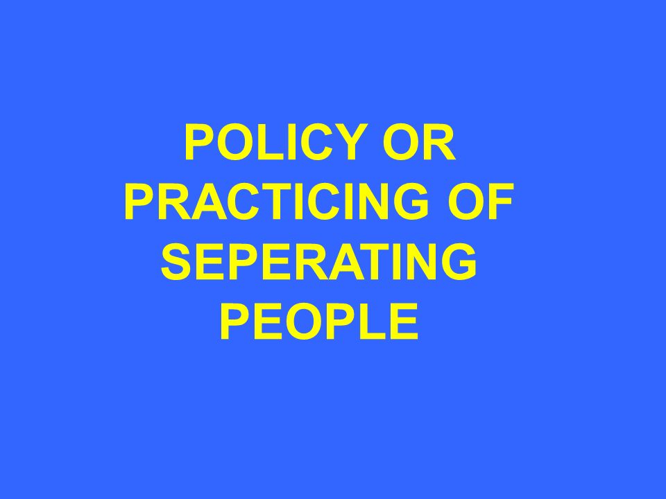 POLICY OR PRACTICING OF SEPERATING PEOPLE