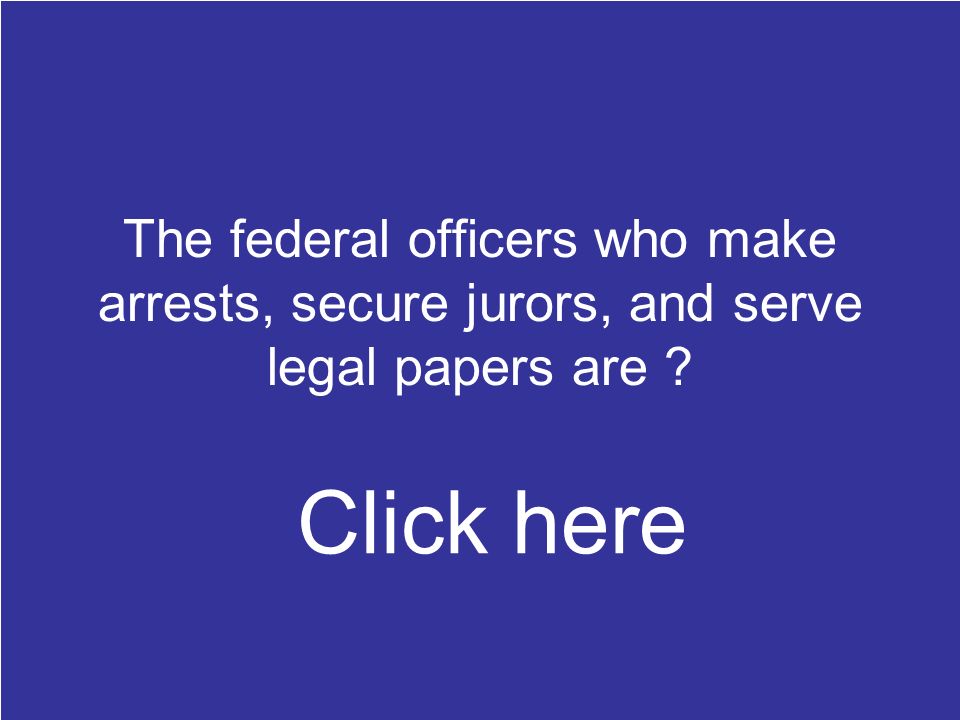 The federal officers who make arrests, secure jurors, and serve legal papers are .