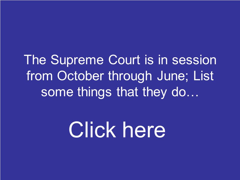 The Supreme Court is in session from October through June; List some things that they do… Hears oral arguments, studies written briefs, meets in conference (discuss the cases, renders majority, concurring, and dissenting opinions) Click here
