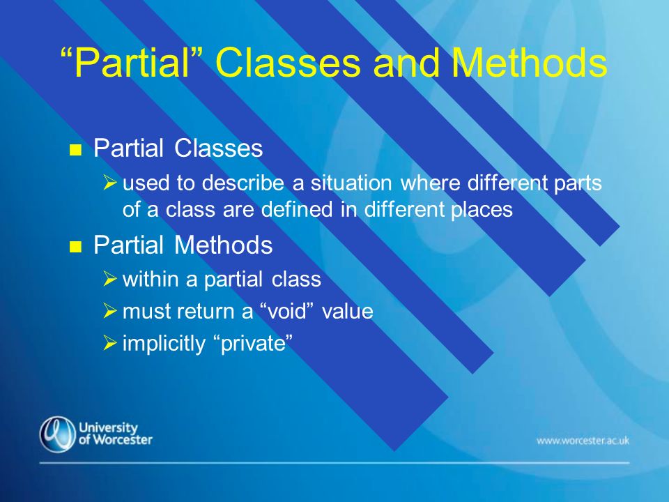 Partial Classes and Methods n n Partial Classes   used to describe a situation where different parts of a class are defined in different places n n Partial Methods   within a partial class   must return a void value   implicitly private