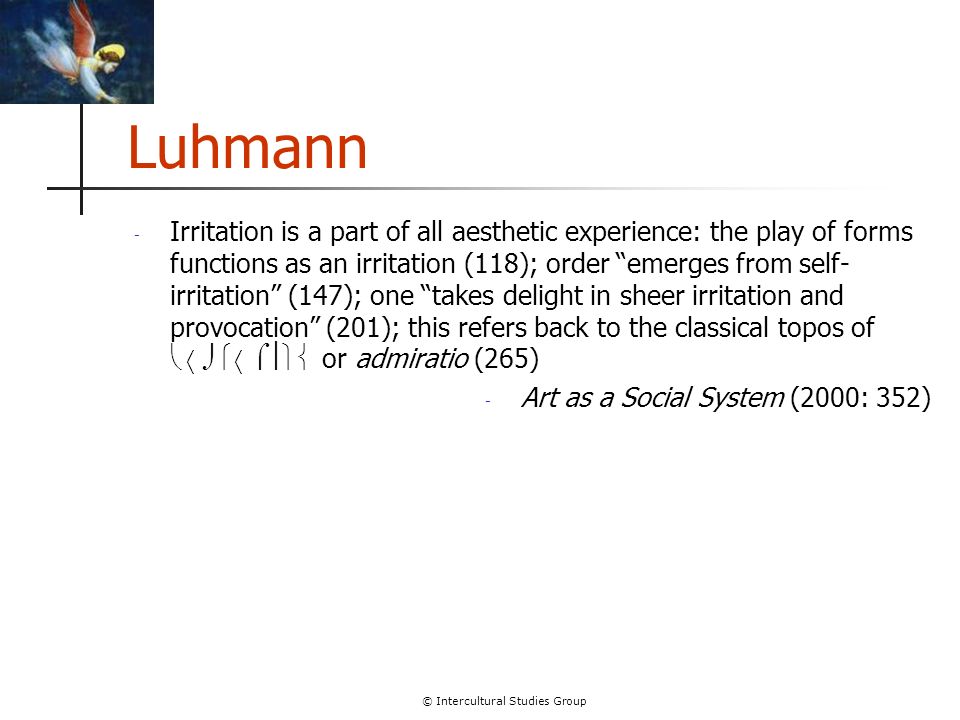 © Intercultural Studies Group Luhmann - Irritation is a part of all aesthetic experience: the play of forms functions as an irritation (118); order emerges from self- irritation (147); one takes delight in sheer irritation and provocation (201); this refers back to the classical topos of  or admiratio (265) - Art as a Social System (2000: 352)
